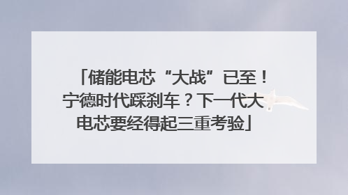 储能电芯“大战”已至！宁德时代踩刹车？下一代大电芯要经得起三重考验