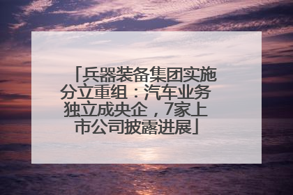 兵器装备集团实施分立重组：汽车业务独立成央企，7家上市公司披露进展