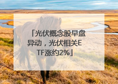 光伏概念股早盘异动，光伏相关ETF涨约2%