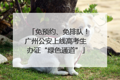 免预约、免排队！广州公安上线高考生办证“绿色通道”
