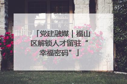 党建融媒｜福山区解锁人才留驻“幸福密码”