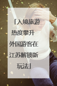 入境旅游热度攀升 外国游客在江苏解锁新玩法