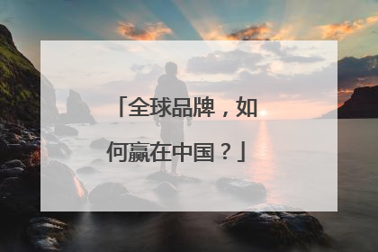 全球品牌，如何赢在中国？