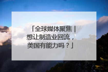 全球媒体聚焦｜想让制造业回流，美国有能力吗？