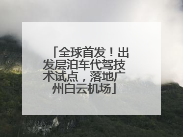 全球首发！出发层泊车代驾技术试点，落地广州白云机场