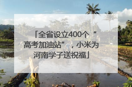 全省设立400个“高考加油站”,小米为河南学子送祝福
