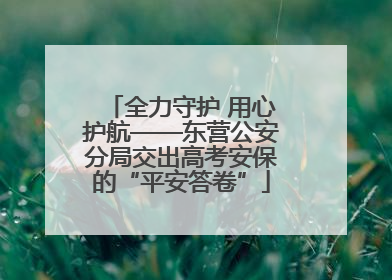 全力守护 用心护航——东营公安分局交出高考安保的“平安答卷”