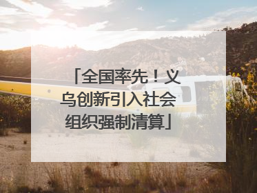 全国率先！义乌创新引入社会组织强制清算