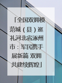 全国双拥模范城（县）巡礼河北省涿州市：军民携手展新篇 双拥共建续辉煌