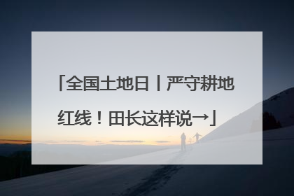 全国土地日丨严守耕地红线！田长这样说→