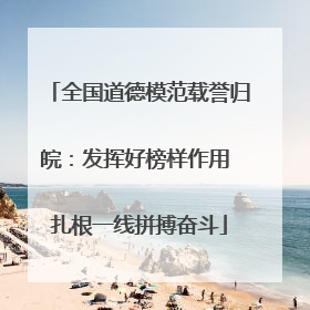 全国道德模范载誉归皖：发挥好榜样作用 扎根一线拼搏奋斗