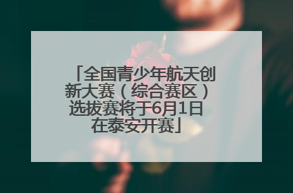 全国青少年航天创新大赛（综合赛区）选拔赛将于6月1日在泰安开赛