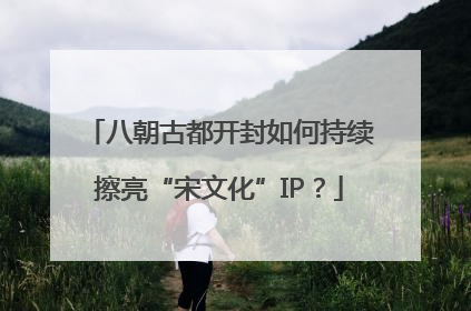 八朝古都开封如何持续擦亮“宋文化”IP？