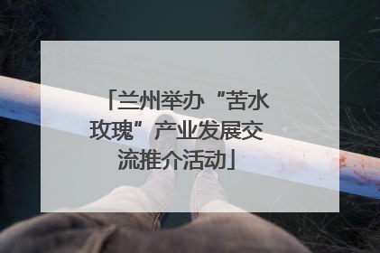 兰州举办“苦水玫瑰”产业发展交流推介活动