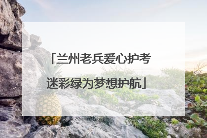 兰州老兵爱心护考 迷彩绿为梦想护航