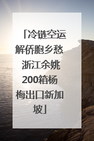 冷链空运解侨胞乡愁 浙江余姚200箱杨梅出口新加坡