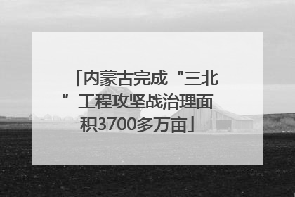 内蒙古完成“三北”工程攻坚战治理面积3700多万亩
