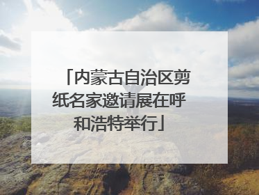 内蒙古自治区剪纸名家邀请展在呼和浩特举行