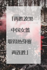 再胜波黑 中国女篮取得热身赛两连胜