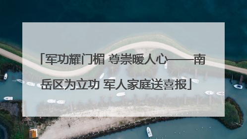 军功耀门楣 尊崇暖人心——南岳区为立功 军人家庭送喜报