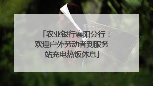 农业银行襄阳分行：欢迎户外劳动者到服务站充电热饭休息