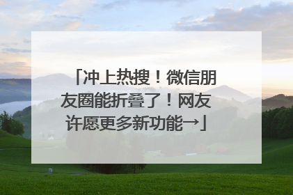 冲上热搜！微信朋友圈能折叠了！网友许愿更多新功能→