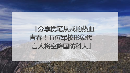 分享携笔从戎的热血青春！五位军校形象代言人将空降国防科大