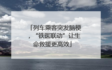 列车乘客突发脑梗，“铁医联动”让生命救援更高效