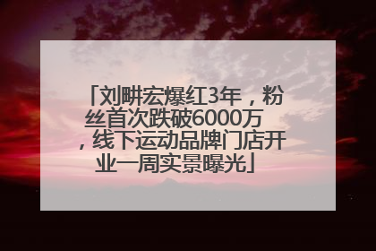 刘畊宏爆红3年，粉丝首次跌破6000万，线下运动品牌门店开业一周实景曝光