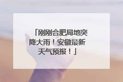 刚刚合肥局地突降大雨！安徽最新天气预报！