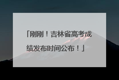 刚刚！吉林省高考成绩发布时间公布！