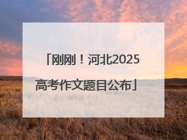 刚刚！河北2025高考作文题目公布