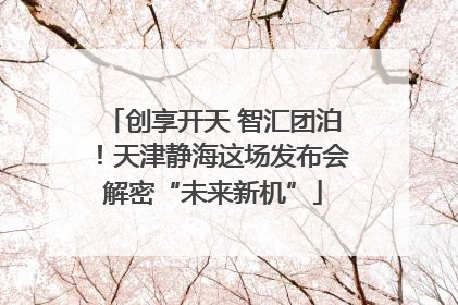 创享开天 智汇团泊！天津静海这场发布会解密“未来新机”