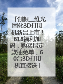 创想三维光固化3D打印机新品上市！618福利加码：购买指定款抽免单，60台3D打印机直接送