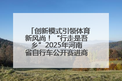 创新模式引领体育新风尚！“行走是吾乡”2025年河南省自行车公开赛进商圈系列赛落幕