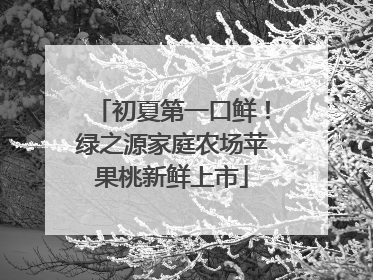 初夏第一口鲜！绿之源家庭农场苹果桃新鲜上市