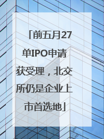 前五月27单IPO申请获受理，北交所仍是企业上市首选地
