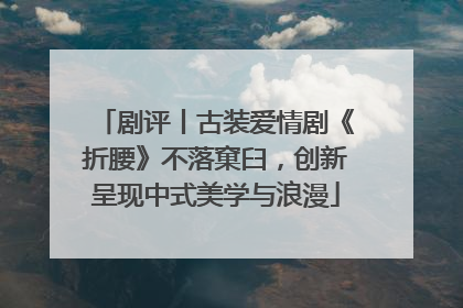 剧评丨古装爱情剧《折腰》不落窠臼，创新呈现中式美学与浪漫