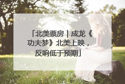北美票房|成龙《功夫梦》北美上映,反响低于预期