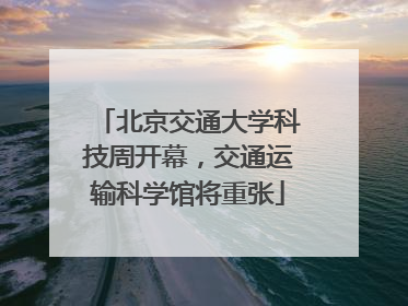 北京交通大学科技周开幕，交通运输科学馆将重张