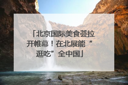 北京国际美食荟拉开帷幕！在北展能“逛吃”全中国