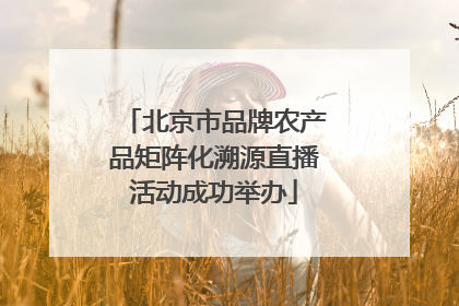 北京市品牌农产品矩阵化溯源直播活动成功举办