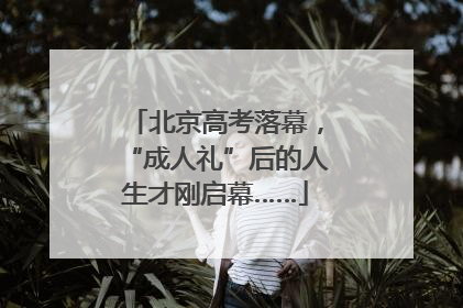 北京高考落幕，“成人礼”后的人生才刚启幕……