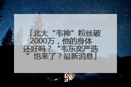 北大“韦神”粉丝破2000万，他的身体还好吗？“韦东奕严选”也来了？最新消息