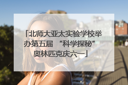 北师大亚太实验学校举办第五届 “科学探秘” 奥林匹克庆六一