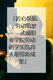 匠心领航，劳动筑梦——武威职业学院劳动研学实践育人取得新成果
