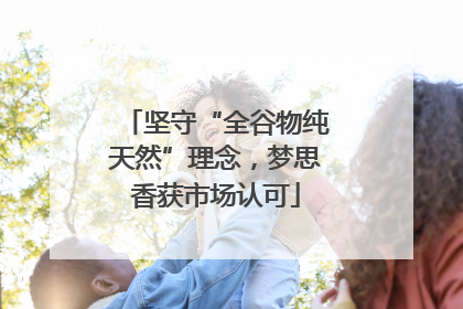 坚守“全谷物纯天然”理念，梦思香获市场认可