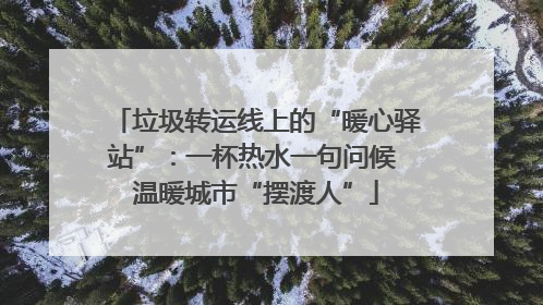 垃圾转运线上的“暖心驿站”：一杯热水一句问候 温暖城市“摆渡人”