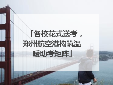 各校花式送考，郑州航空港构筑温暖助考矩阵