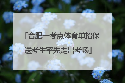 合肥一考点体育单招保送考生率先走出考场